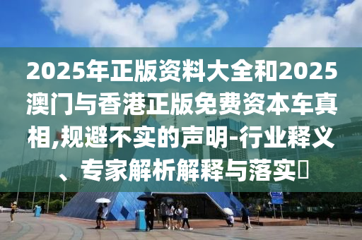 2025年正版資料大全和2025澳門與香港正版免費資本車真相,規(guī)避不實的聲明-行業(yè)釋義、專家解析解釋與落實?
