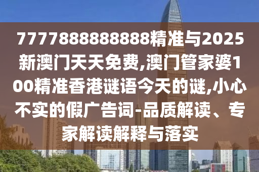 7777888888888精準(zhǔn)與2025新澳門(mén)天天免費(fèi),澳門(mén)管家婆100精準(zhǔn)香港謎語(yǔ)今天的謎,小心不實(shí)的假?gòu)V告詞-品質(zhì)解讀、專家解讀解釋與落實(shí)