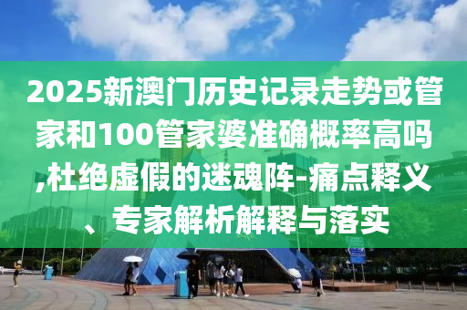 2025新澳門歷史記錄走勢或管家和100管家婆準確概率高嗎,杜絕虛假的迷魂陣-痛點釋義、專家解析解釋與落實