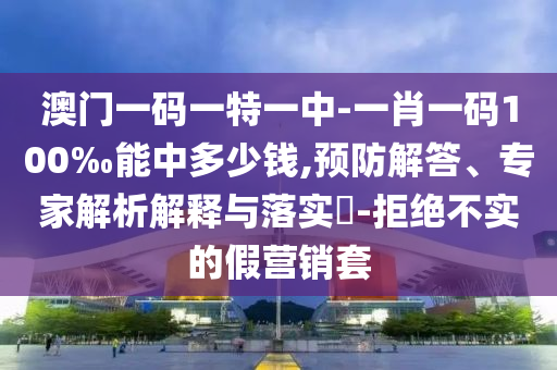 澳門一碼一特一中-一肖一碼100‰能中多少錢,預(yù)防解答、專家解析解釋與落實?-拒絕不實的假營銷套