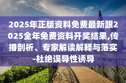 2025年正版資料免費最新跟2025全年免費資料開獎結(jié)果,傳播剖析、專家解讀解釋與落實-杜絕誤導(dǎo)性誘導(dǎo)
