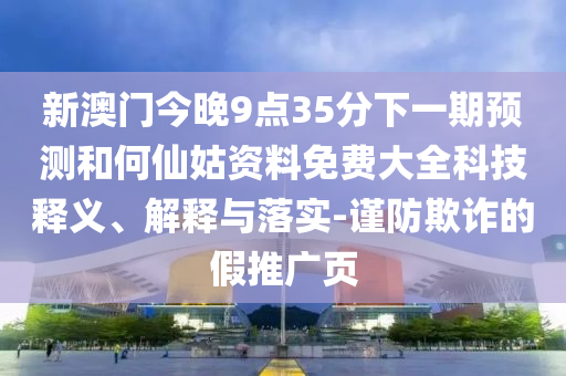 新澳門今晚9點35分下一期預(yù)測和何仙姑資料免費大全科技釋義、解釋與落實-謹(jǐn)防欺詐的假推廣頁
