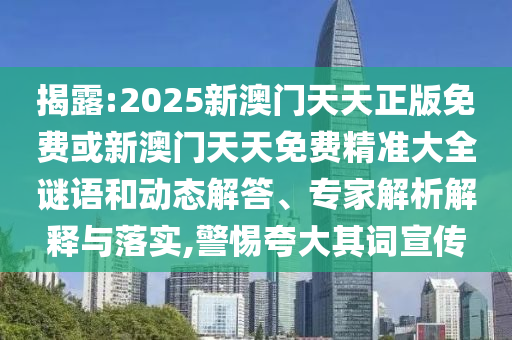 揭露:2025新澳門天天正版免費或新澳門天天免費精準(zhǔn)大全謎語和動態(tài)解答、專家解析解釋與落實,警惕夸大其詞宣傳