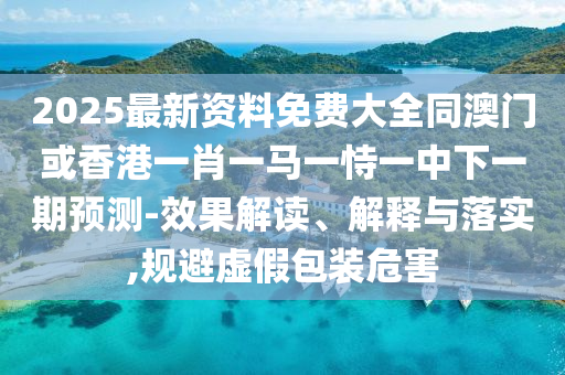 2025最新資料免費(fèi)大全同澳門或香港一肖一馬一恃一中下一期預(yù)測-效果解讀、解釋與落實(shí),規(guī)避虛假包裝危害