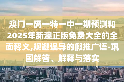 澳門(mén)一碼一特一中一期預(yù)測(cè)和2025年新澳正版免費(fèi)大全的全面釋義,規(guī)避誤導(dǎo)的假推廣語(yǔ)-鞏固解答、解釋與落實(shí)