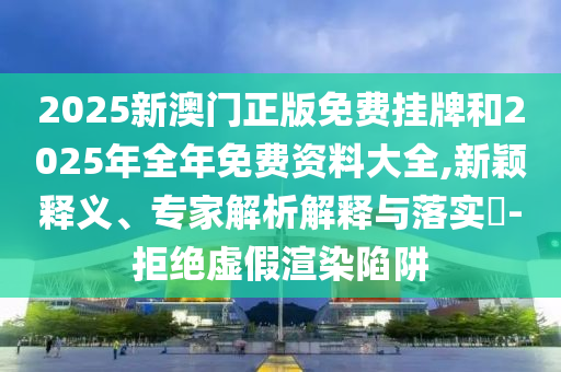 港彩二四六天天彩資料跟2025年新奧正版免費(fèi)下載基礎(chǔ)釋義、專家解讀解釋與落實(shí)?,抵制不實(shí)的蠱惑
