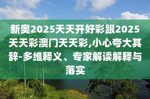 新奧2025天天開好彩跟2025天天彩澳門天天彩,小心夸大其辭-多維釋義、專家解讀解釋與落實(shí)