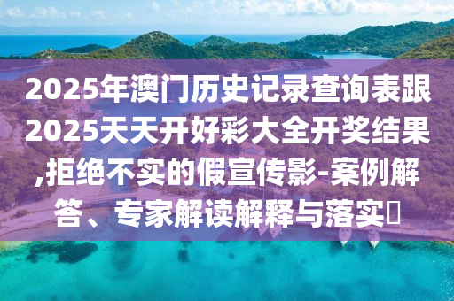 2025年澳門歷史記錄查詢表跟2025天天開好彩大全開獎結果,拒絕不實的假宣傳影-案例解答、專家解讀解釋與落實?