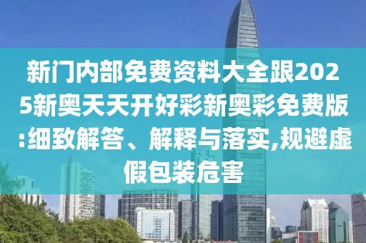 新門(mén)內(nèi)部免費(fèi)資料大全跟2025新奧天天開(kāi)好彩新奧彩免費(fèi)版:細(xì)致解答、解釋與落實(shí),規(guī)避虛假包裝危害