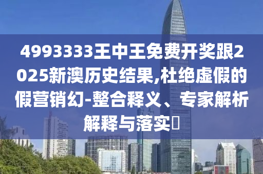 4993333王中王免費(fèi)開(kāi)獎(jiǎng)跟2025新澳歷史結(jié)果,杜絕虛假的假營(yíng)銷幻-整合釋義、專家解析解釋與落實(shí)?