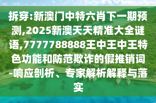 拆穿:新澳門中特六肖下一期預(yù)測,2025新澳天天精準(zhǔn)大全謎語,7777788888王中王中王特色功能和防范欺詐的假推銷詞-響應(yīng)剖析、專家解析解釋與落實