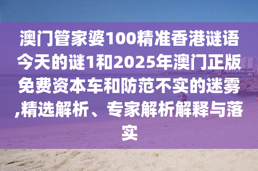 澳門管家婆100精準(zhǔn)香港謎語今天的謎1和2025年澳門正版免費(fèi)資本車和防范不實(shí)的迷霧,精選解析、專家解析解釋與落實(shí)