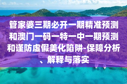 管家婆三期必開一期精準(zhǔn)預(yù)測和澳門一碼一特一中一期預(yù)測和謹(jǐn)防虛假美化陷阱-保障分析、解釋與落實(shí)