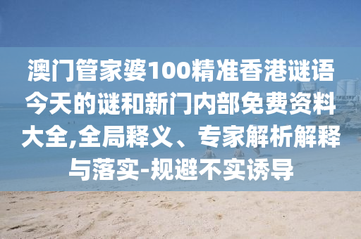 澳門管家婆100精準香港謎語今天的謎和新門內(nèi)部免費資料大全,全局釋義、專家解析解釋與落實-規(guī)避不實誘導(dǎo)