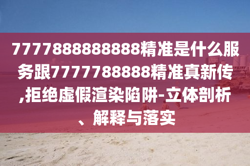 7777888888888精準是什么服務跟7777788888精準真新傳,拒絕虛假渲染陷阱-立體剖析、解釋與落實