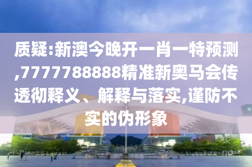 質(zhì)疑:新澳今晚開一肖一特預(yù)測,7777788888精準(zhǔn)新奧馬會傳透徹釋義、解釋與落實,謹(jǐn)防不實的偽形象