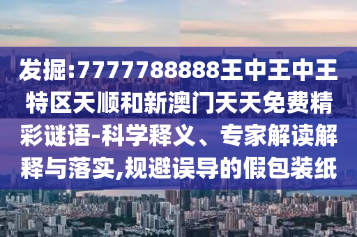 發(fā)掘:7777788888王中王中王特區(qū)天順和新澳門(mén)天天免費(fèi)精彩謎語(yǔ)-科學(xué)釋義、專家解讀解釋與落實(shí),規(guī)避誤導(dǎo)的假包裝紙
