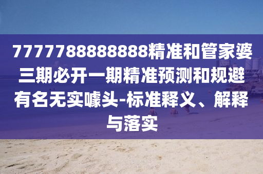 7777788888888精準和管家婆三期必開一期精準預測和規(guī)避有名無實噱頭-標準釋義、解釋與落實