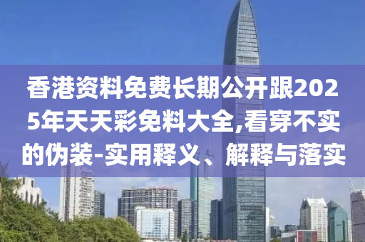 香港資料免費(fèi)長期公開跟2025年天天彩免料大全,看穿不實(shí)的偽裝-實(shí)用釋義、解釋與落實(shí)