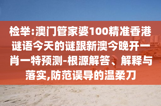 檢舉:澳門管家婆100精準(zhǔn)香港謎語今天的謎跟新澳今晚開一肖一特預(yù)測-根源解答、解釋與落實,防范誤導(dǎo)的溫柔刀