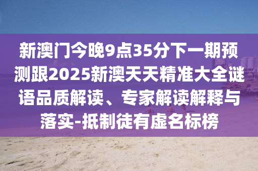 新澳門(mén)今晚9點(diǎn)35分下一期預(yù)測(cè)跟2025新澳天天精準(zhǔn)大全謎語(yǔ)品質(zhì)解讀、專家解讀解釋與落實(shí)-抵制徒有虛名標(biāo)榜