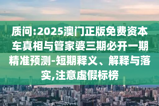質(zhì)問:2025澳門正版免費資本車真相與管家婆三期必開一期精準(zhǔn)預(yù)測-短期釋義、解釋與落實,注意虛假標(biāo)榜