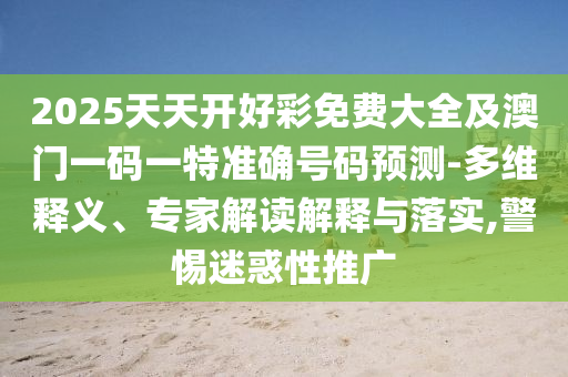 2025天天開好彩免費(fèi)大全及澳門一碼一特準(zhǔn)確號(hào)碼預(yù)測(cè)-多維釋義、專家解讀解釋與落實(shí),警惕迷惑性推廣