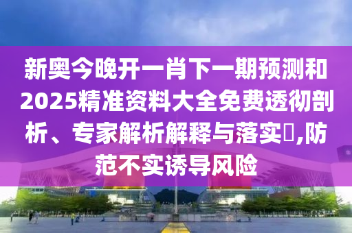 新奧今晚開一肖下一期預(yù)測(cè)和2025精準(zhǔn)資料大全免費(fèi)透徹剖析、專家解析解釋與落實(shí)?,防范不實(shí)誘導(dǎo)風(fēng)險(xiǎn)