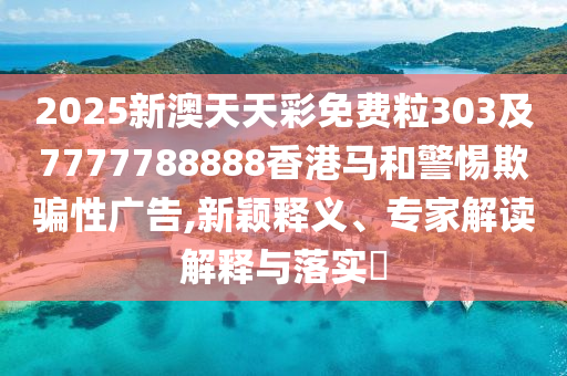 2025新澳天天彩免費(fèi)粒303及7777788888香港馬和警惕欺騙性廣告,新穎釋義、專(zhuān)家解讀解釋與落實(shí)?