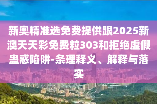 新奧精準(zhǔn)選免費提供跟2025新澳天天彩免費粒303和拒絕虛假蠱惑陷阱-條理釋義、解釋與落實