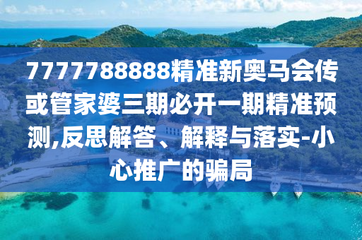 7777788888精準(zhǔn)新奧馬會(huì)傳或管家婆三期必開(kāi)一期精準(zhǔn)預(yù)測(cè),反思解答、解釋與落實(shí)-小心推廣的騙局
