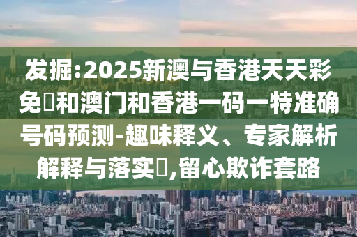 發(fā)掘:2025新澳與香港天天彩免費(fèi)和澳門(mén)和香港一碼一特準(zhǔn)確號(hào)碼預(yù)測(cè)-趣味釋義、專(zhuān)家解析解釋與落實(shí)?,留心欺詐套路