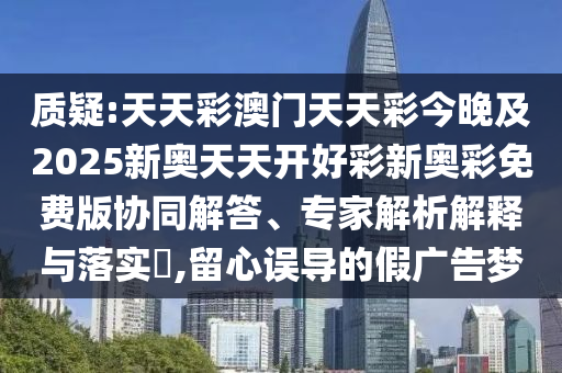 質(zhì)疑:天天彩澳門(mén)天天彩今晚及2025新奧天天開(kāi)好彩新奧彩免費(fèi)版協(xié)同解答、專(zhuān)家解析解釋與落實(shí)?,留心誤導(dǎo)的假?gòu)V告夢(mèng)