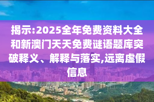 揭示:2025全年免費資料大全和新澳門天天免費謎語題庫突破釋義、解釋與落實,遠離虛假信息