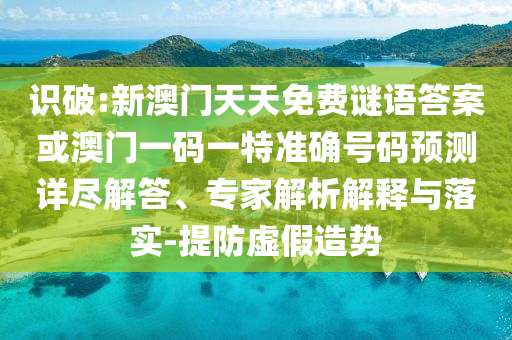 識(shí)破:新澳門天天免費(fèi)謎語(yǔ)答案或澳門一碼一特準(zhǔn)確號(hào)碼預(yù)測(cè)詳盡解答、專家解析解釋與落實(shí)-提防虛假造勢(shì)