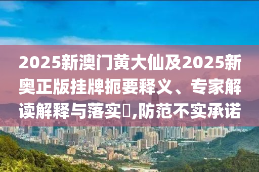 2025新澳門黃大仙及2025新奧正版掛牌扼要釋義、專家解讀解釋與落實(shí)?,防范不實(shí)承諾