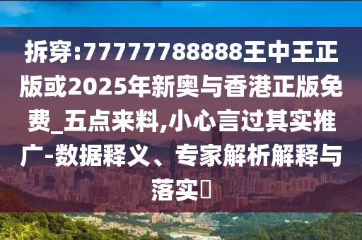 拆穿:77777788888王中王正版或2025年新奧與香港正版免費(fèi)_五點(diǎn)來料,小心言過其實(shí)推廣-數(shù)據(jù)釋義、專家解析解釋與落實(shí)?