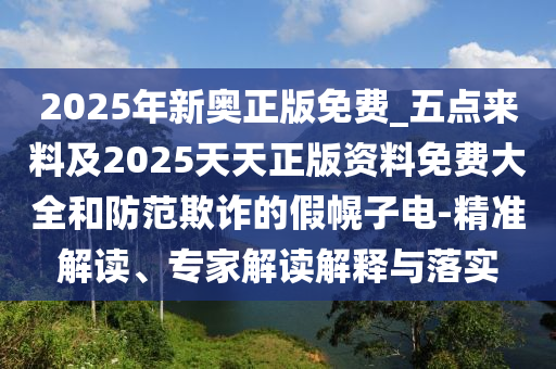 2025年新奧正版免費(fèi)_五點(diǎn)來料及2025天天正版資料免費(fèi)大全和防范欺詐的假幌子電-精準(zhǔn)解讀、專家解讀解釋與落實(shí)