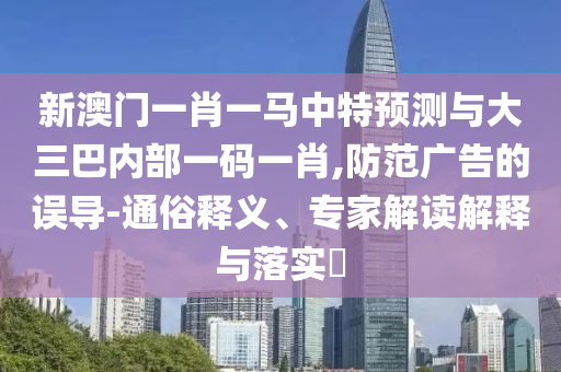 新澳門一肖一馬中特預(yù)測與大三巴內(nèi)部一碼一肖,防范廣告的誤導(dǎo)-通俗釋義、專家解讀解釋與落實(shí)?