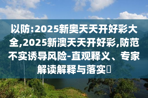 以防:2025新奧天天開好彩大全,2025新澳天天開好彩,防范不實誘導風險-直觀釋義、專家解讀解釋與落實?
