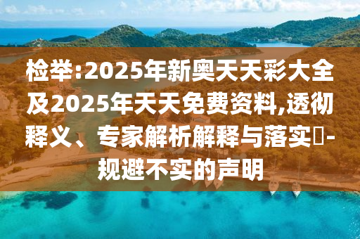 檢舉:2025年新奧天天彩大全及2025年天天免費資料,透徹釋義、專家解析解釋與落實?-規(guī)避不實的聲明