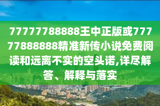 77777788888王中正版或77777888888精準(zhǔn)新傳小說(shuō)免費(fèi)閱讀和遠(yuǎn)離不實(shí)的空頭諾,詳盡解答、解釋與落實(shí)