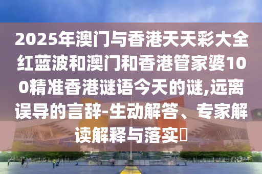 2025年澳門與香港天天彩大全紅藍波和澳門和香港管家婆100精準香港謎語今天的謎,遠離誤導的言辭-生動解答、專家解讀解釋與落實?