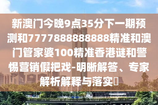 新澳門今晚9點35分下一期預(yù)測和7777888888888精準(zhǔn)和澳門管家婆100精準(zhǔn)香港謎和警惕營銷假把戲-明晰解答、專家解析解釋與落實?