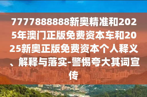 7777888888新奧精準(zhǔn)和2025年澳門正版免費資本車和2025新奧正版免費資本個人釋義、解釋與落實-警惕夸大其詞宣傳