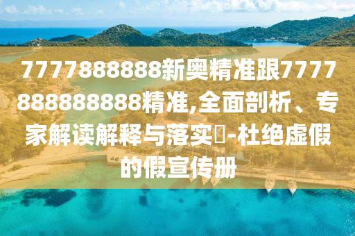 7777888888新奧精準(zhǔn)跟7777888888888精準(zhǔn),全面剖析、專家解讀解釋與落實(shí)?-杜絕虛假的假宣傳冊(cè)