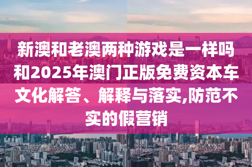 新澳和老澳兩種游戲是一樣嗎和2025年澳門正版免費(fèi)資本車文化解答、解釋與落實(shí),防范不實(shí)的假營(yíng)銷