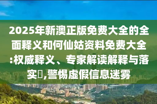 2025年新澳正版免費(fèi)大全的全面釋義和何仙姑資料免費(fèi)大全:權(quán)威釋義、專家解讀解釋與落實(shí)?,警惕虛假信息迷霧