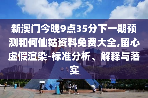 新澳門今晚9點35分下一期預(yù)測和何仙姑資料免費大全,留心虛假渲染-標(biāo)準(zhǔn)分析、解釋與落實