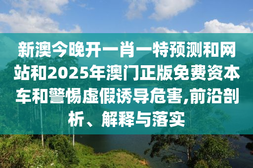 新澳今晚開(kāi)一肖一特預(yù)測(cè)和網(wǎng)站和2025年澳門(mén)正版免費(fèi)資本車和警惕虛假誘導(dǎo)危害,前沿剖析、解釋與落實(shí)